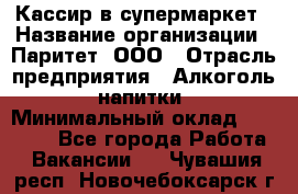 Кассир в супермаркет › Название организации ­ Паритет, ООО › Отрасль предприятия ­ Алкоголь, напитки › Минимальный оклад ­ 22 000 - Все города Работа » Вакансии   . Чувашия респ.,Новочебоксарск г.